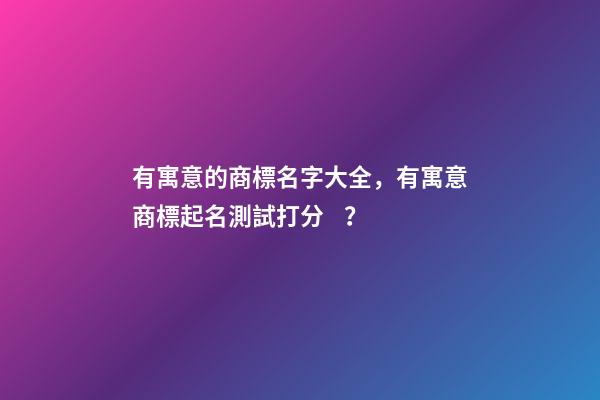 有寓意的商標名字大全，有寓意商標起名測試打分？-第1張-商標起名-玄機派
